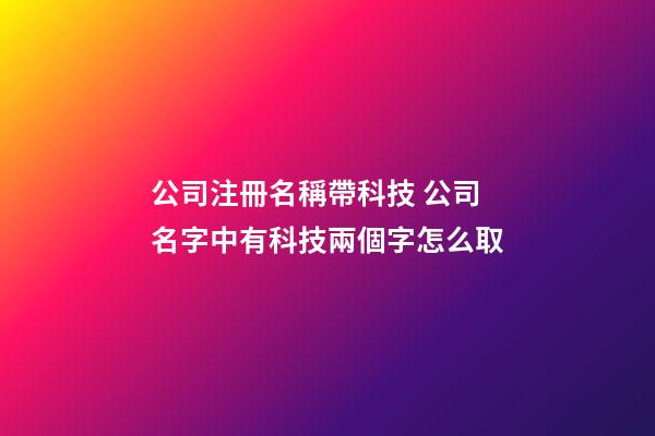 公司注冊名稱帶科技 公司名字中有科技兩個字怎么取-第1張-公司起名-玄機派